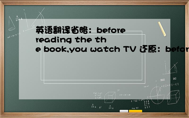 英语翻译省略：before reading the the book,you watch TV 还原：before（you are reading） the the book,you watch TV 在你正在读这本书之前,你看电视?这么翻对吗?