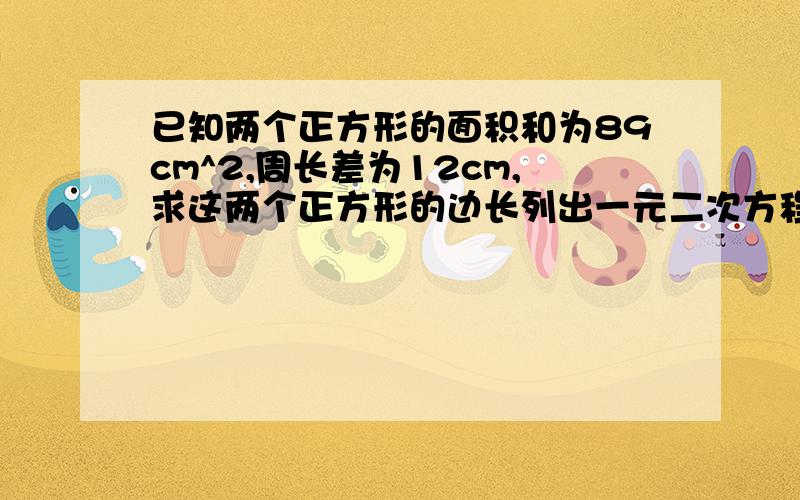 已知两个正方形的面积和为89cm^2,周长差为12cm,求这两个正方形的边长列出一元二次方程