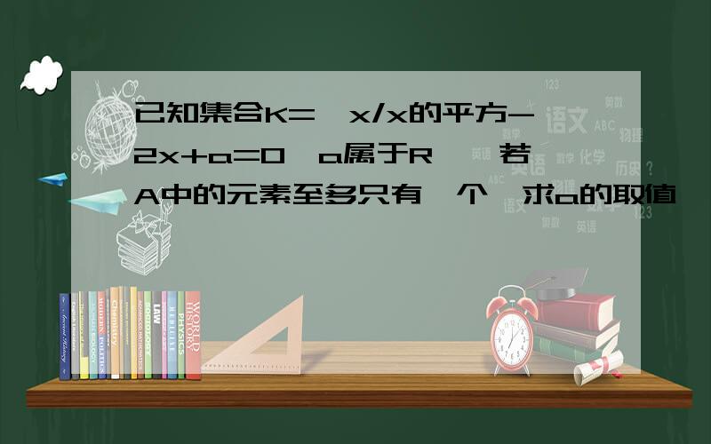 已知集合K=｛x/x的平方-2x+a=0,a属于R},若A中的元素至多只有一个,求a的取值