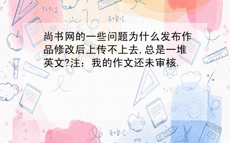 尚书网的一些问题为什么发布作品修改后上传不上去,总是一堆英文?注：我的作文还未审核.