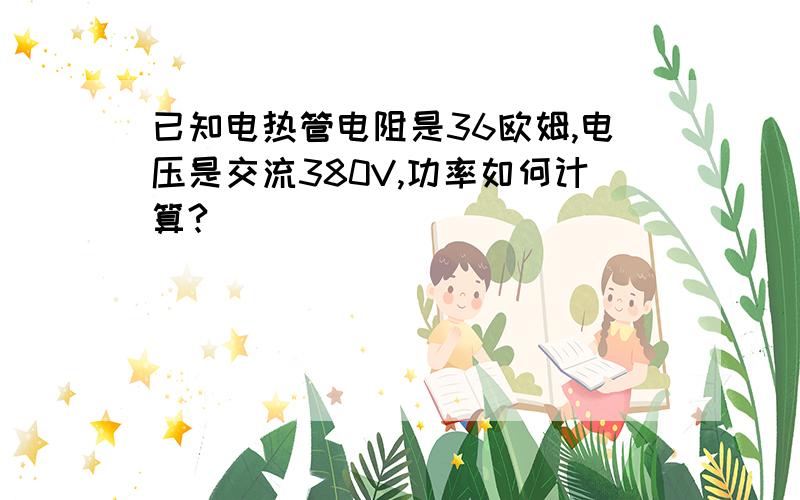 已知电热管电阻是36欧姆,电压是交流380V,功率如何计算?