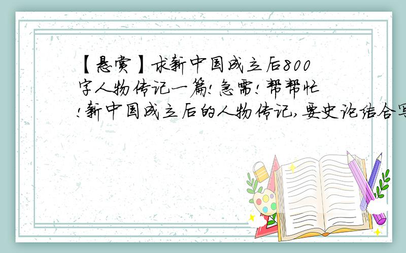 【悬赏】求新中国成立后800字人物传记一篇!急需!帮帮忙!新中国成立后的人物传记,要史论结合写一篇读后感.字数不得少于八百字胡乱答者严重鄙视!滚滚滚