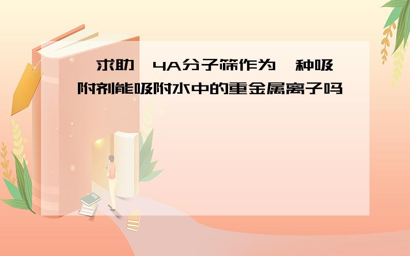 【求助】4A分子筛作为一种吸附剂能吸附水中的重金属离子吗