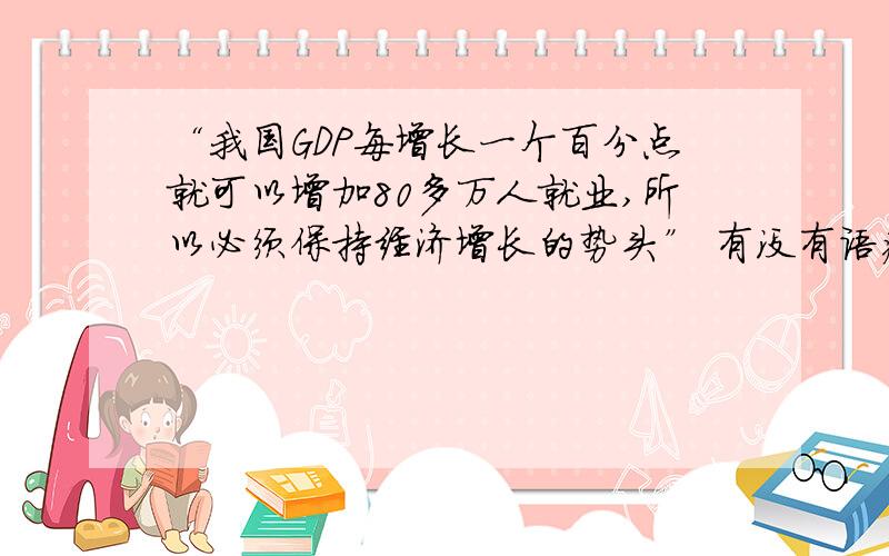 “我国GDP每增长一个百分点就可以增加80多万人就业,所以必须保持经济增长的势头” 有没有语病