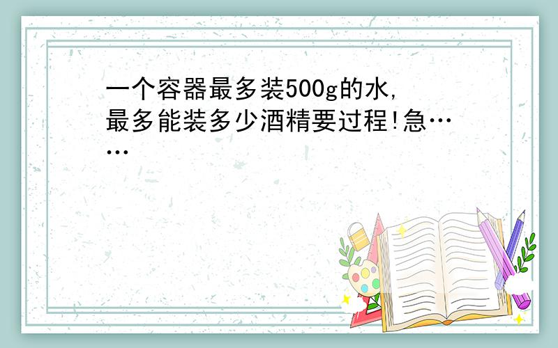 一个容器最多装500g的水,最多能装多少酒精要过程!急……