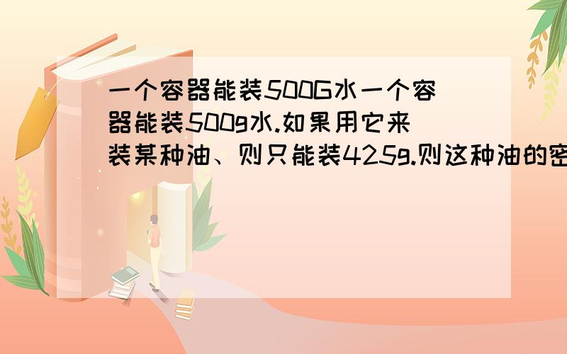 一个容器能装500G水一个容器能装500g水.如果用它来装某种油、则只能装425g.则这种油的密度为什多少kg/mˇ3纯水的密度是 kg/mˇ3= g/cmˇ3.它表示的含义是