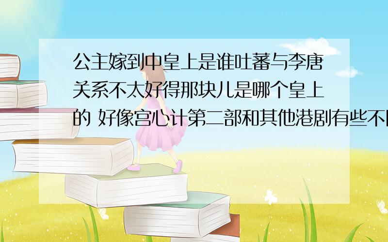 公主嫁到中皇上是谁吐蕃与李唐关系不太好得那块儿是哪个皇上的 好像宫心计第二部和其他港剧有些不同比较尊重历史的 比较.哪个皇上啊.