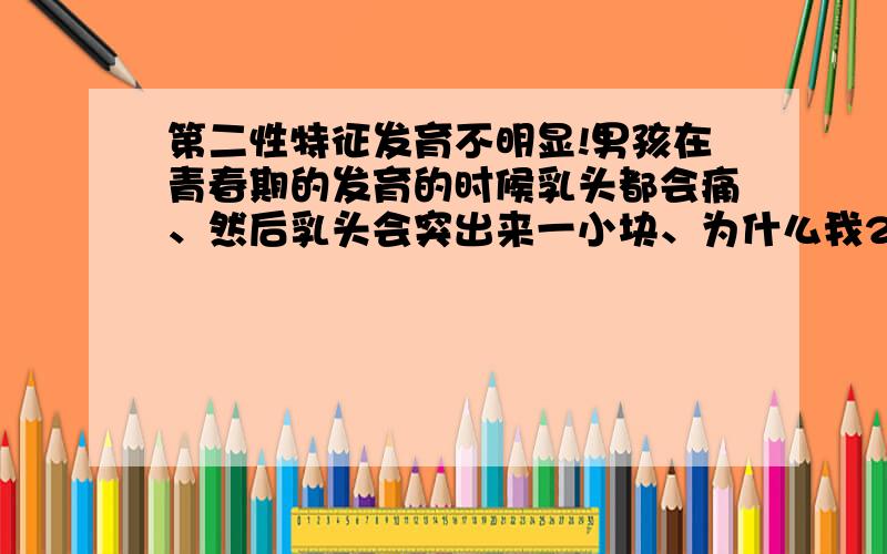 第二性特征发育不明显!男孩在青春期的发育的时候乳头都会痛、然后乳头会突出来一小块、为什么我22岁了还没有?其他的特征都是正常的!