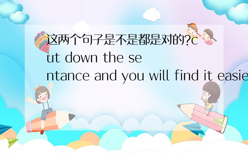 这两个句子是不是都是对的?cut down the sentance and you will find it easier to read cut down the sentance,and you will find easier to read 第二句有个逗号,