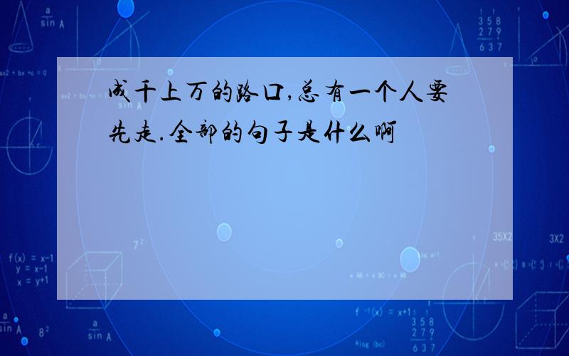 成千上万的路口,总有一个人要先走.全部的句子是什么啊