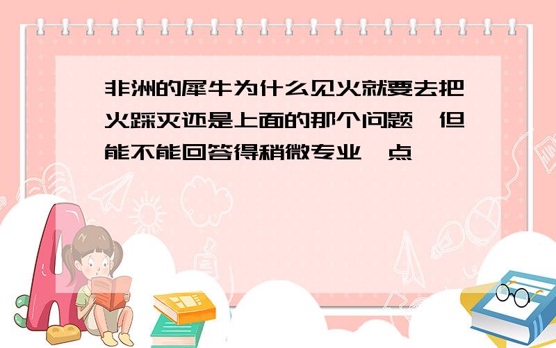 非洲的犀牛为什么见火就要去把火踩灭还是上面的那个问题,但能不能回答得稍微专业一点