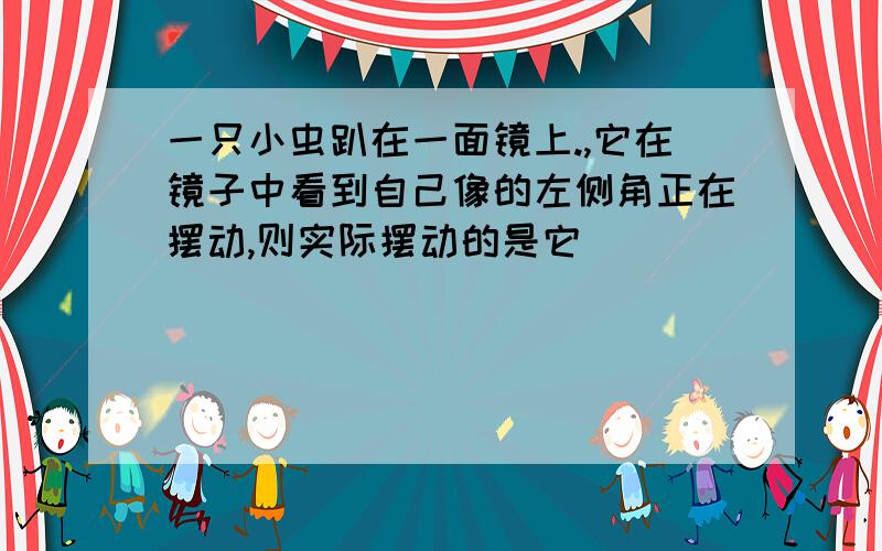 一只小虫趴在一面镜上.,它在镜子中看到自己像的左侧角正在摆动,则实际摆动的是它