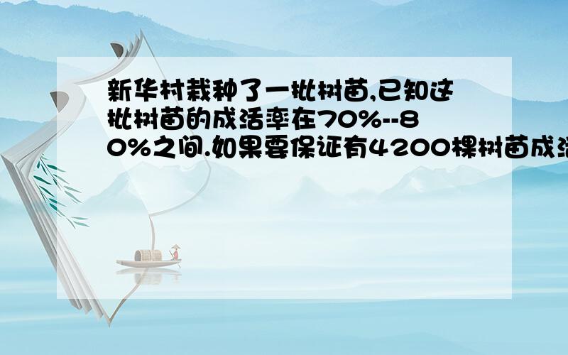 新华村栽种了一批树苗,已知这批树苗的成活率在70%--80%之间.如果要保证有4200棵树苗成活,需要种多少棵树苗