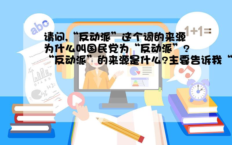 请问,“反动派”这个词的来源为什么叫国民党为“反动派”?“反动派”的来源是什么?主要告诉我“反动派”的来源!