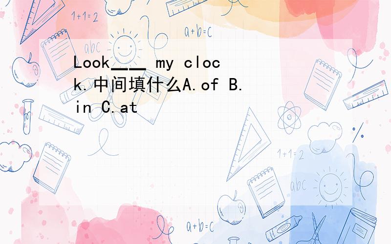 Look▁▁ my clock.中间填什么A.of B.in C.at