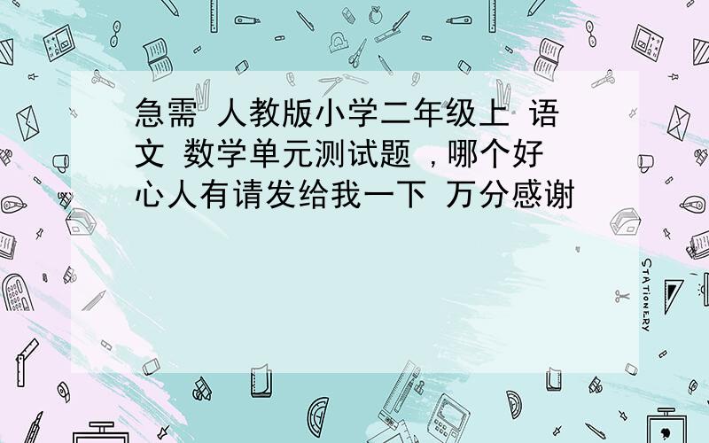 急需 人教版小学二年级上 语文 数学单元测试题 ,哪个好心人有请发给我一下 万分感谢