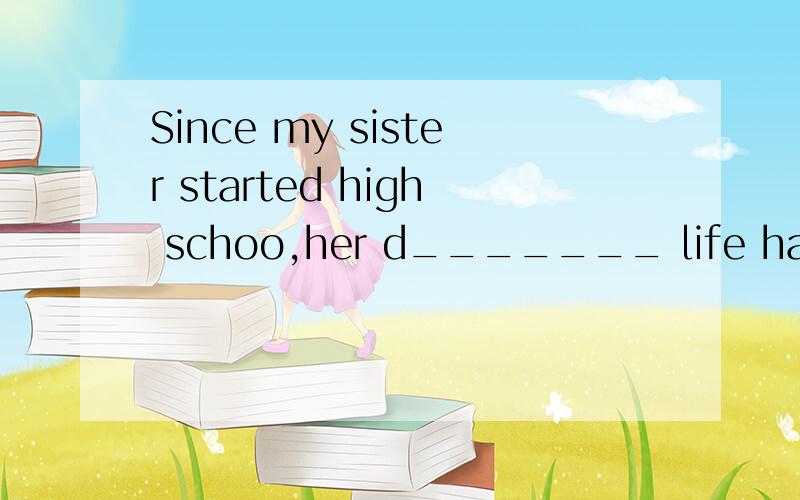 Since my sister started high schoo,her d_______ life has changed a lot.