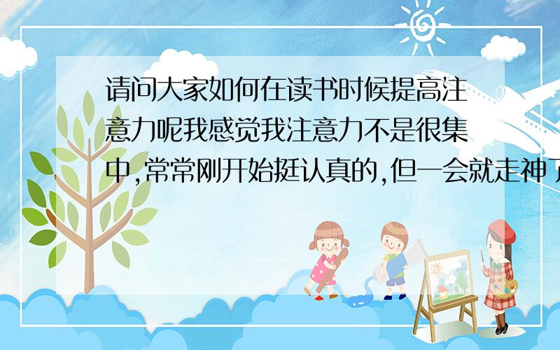 请问大家如何在读书时候提高注意力呢我感觉我注意力不是很集中,常常刚开始挺认真的,但一会就走神了,眼睛看着书,但脑袋早就跑到有趣的事上了,我都高二了,还是那样,很害怕,我该怎么办