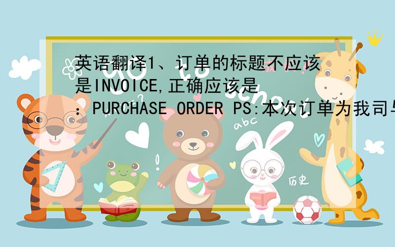 英语翻译1、订单的标题不应该是INVOICE,正确应该是：PURCHASE ORDER PS:本次订单为我司与贵公司直接合作,至于