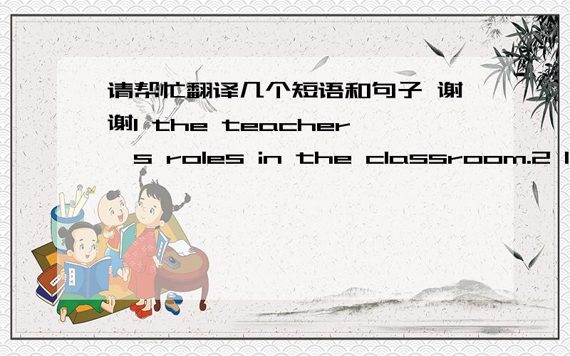 请帮忙翻译几个短语和句子 谢谢1 the teacher's roles in the classroom.2 I know what my student need3 How to use body language in the classroom4 How to make my class active and interactive5 the first English class I taught6The students and