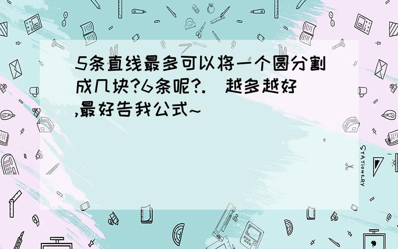 5条直线最多可以将一个圆分割成几块?6条呢?.（越多越好,最好告我公式~）