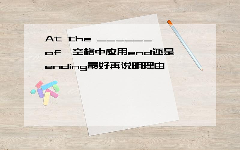 At the ______ of  空格中应用end还是ending最好再说明理由