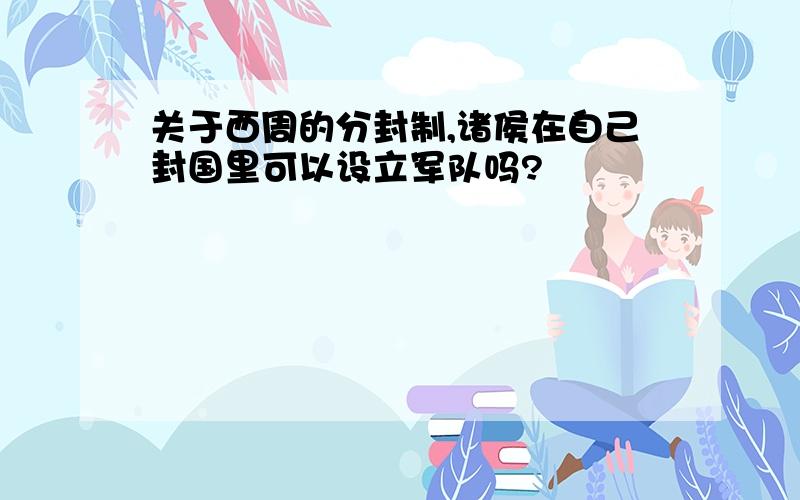 关于西周的分封制,诸侯在自己封国里可以设立军队吗?