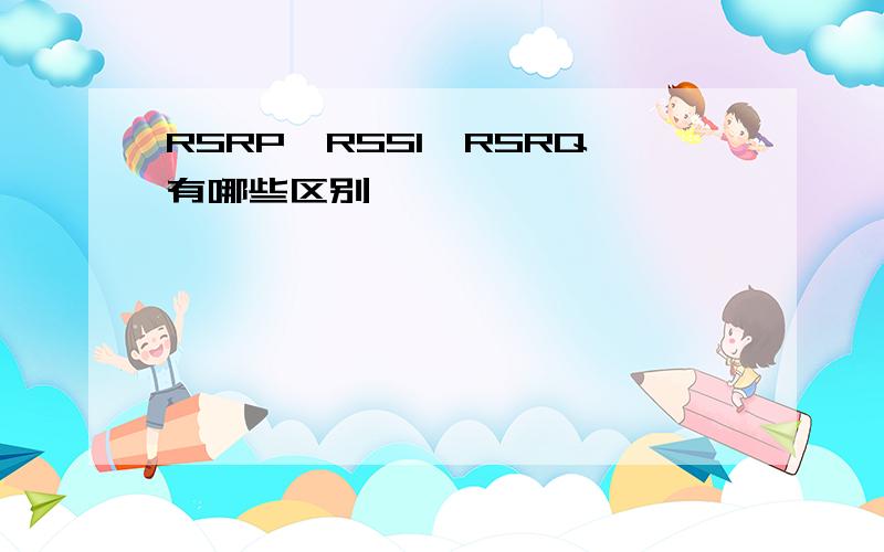 RSRP,RSSI,RSRQ有哪些区别