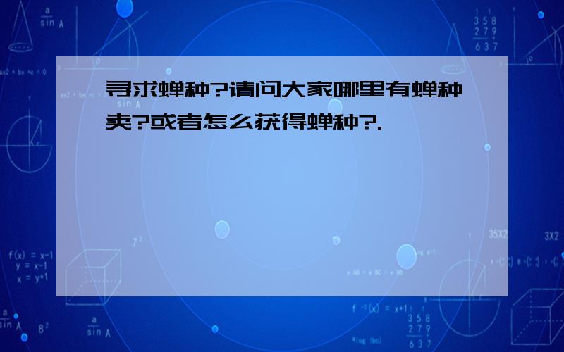 寻求蝉种?请问大家哪里有蝉种卖?或者怎么获得蝉种?.