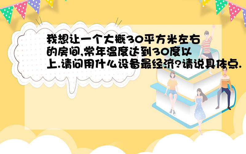 我想让一个大概30平方米左右的房间,常年温度达到30度以上.请问用什么设备最经济?请说具体点.