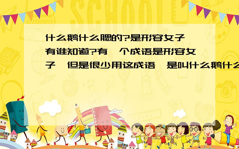 什么鹅什么腮的?是形容女子,有谁知道?有一个成语是形容女子,但是很少用这成语,是叫什么鹅什么腮的?有谁知道告诉我,