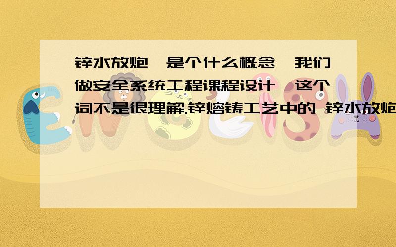 锌水放炮,是个什么概念,我们做安全系统工程课程设计,这个词不是很理解.锌熔铸工艺中的 锌水放炮事故,具体是指什么,犹犹豫什么原因,