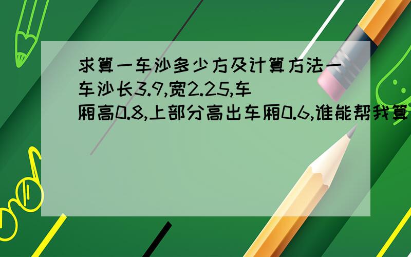 求算一车沙多少方及计算方法一车沙长3.9,宽2.25,车厢高0.8,上部分高出车厢0.6,谁能帮我算下是多少方,上半部分我是按三棱柱算的,他们非要按三棱锥算,到底哪个正确啊!我感觉上面就是个柱体