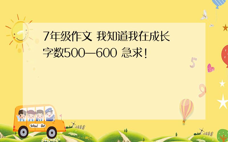 7年级作文 我知道我在成长 字数500—600 急求!