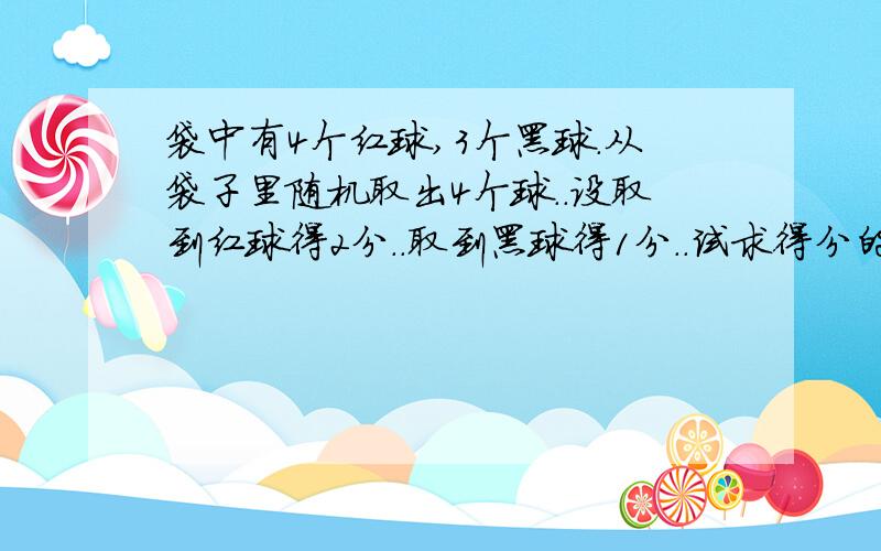 袋中有4个红球,3个黑球.从袋子里随机取出4个球..设取到红球得2分..取到黑球得1分..试求得分的概率盒数学期望