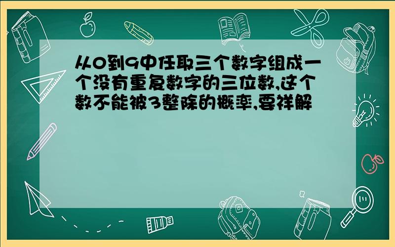 从0到9中任取三个数字组成一个没有重复数字的三位数,这个数不能被3整除的概率,要祥解