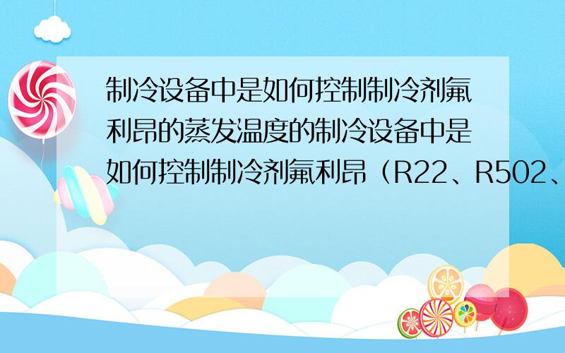 制冷设备中是如何控制制冷剂氟利昂的蒸发温度的制冷设备中是如何控制制冷剂氟利昂（R22、R502、R12）的蒸发温度的?上述三中氟利昂的物理特征有什么不同?是蒸发压力越大,其蒸发温度就越