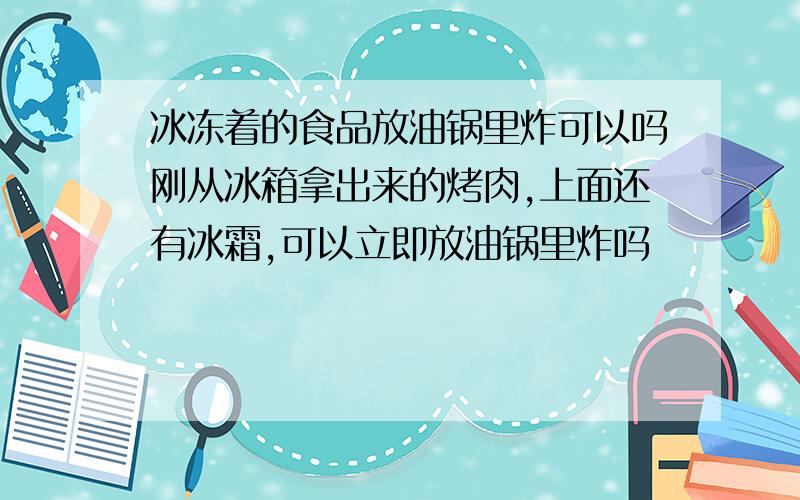 冰冻着的食品放油锅里炸可以吗刚从冰箱拿出来的烤肉,上面还有冰霜,可以立即放油锅里炸吗