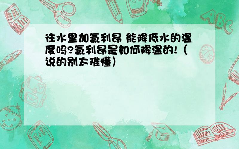 往水里加氟利昂 能降低水的温度吗?氟利昂是如何降温的!（说的别太难懂）