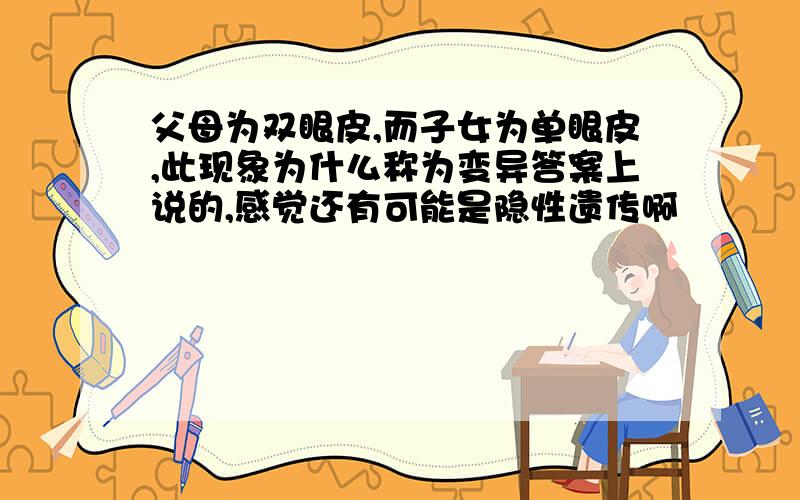 父母为双眼皮,而子女为单眼皮,此现象为什么称为变异答案上说的,感觉还有可能是隐性遗传啊