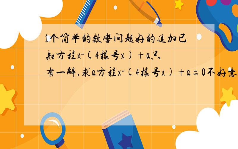 1个简单的数学问题好的追加已知方程x-(4根号x)+a只有一解,求a方程x-(4根号x)+a=0不好意思