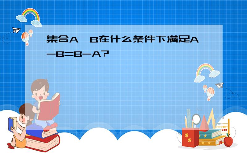 集合A,B在什么条件下满足A-B=B-A?