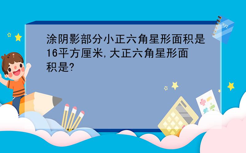 涂阴影部分小正六角星形面积是16平方厘米,大正六角星形面积是?