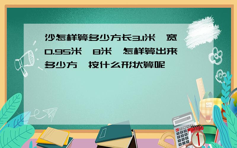 沙怎样算多少方长3.1米,宽0.95米,8米,怎样算出来多少方,按什么形状算呢