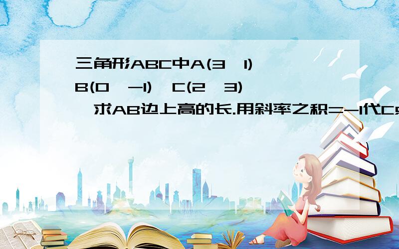 三角形ABC中A(3,1),B(0,-1),C(2,3),求AB边上高的长.用斜率之积=-1代C点做