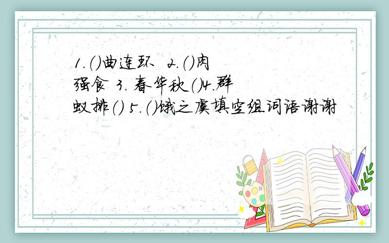 1.（）曲连环  2.（）肉强食 3. 春华秋（）4.群蚁排（） 5.（）饿之虞填空组词语谢谢