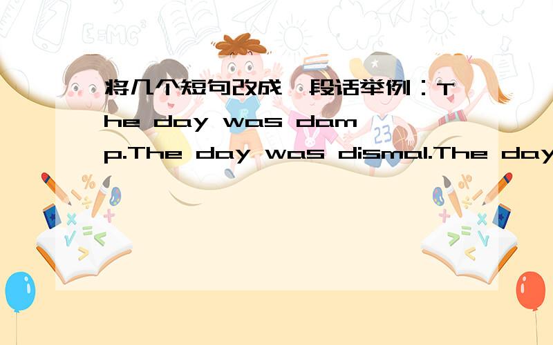 将几个短句改成一段话举例：The day was damp.The day was dismal.The day was cold.It was winter.The old man worked all day.He worked in the woods.He died on his way home.改成：The old man died on his way home from the woods,where he had