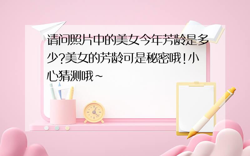 请问照片中的美女今年芳龄是多少?美女的芳龄可是秘密哦!小心猜测哦~