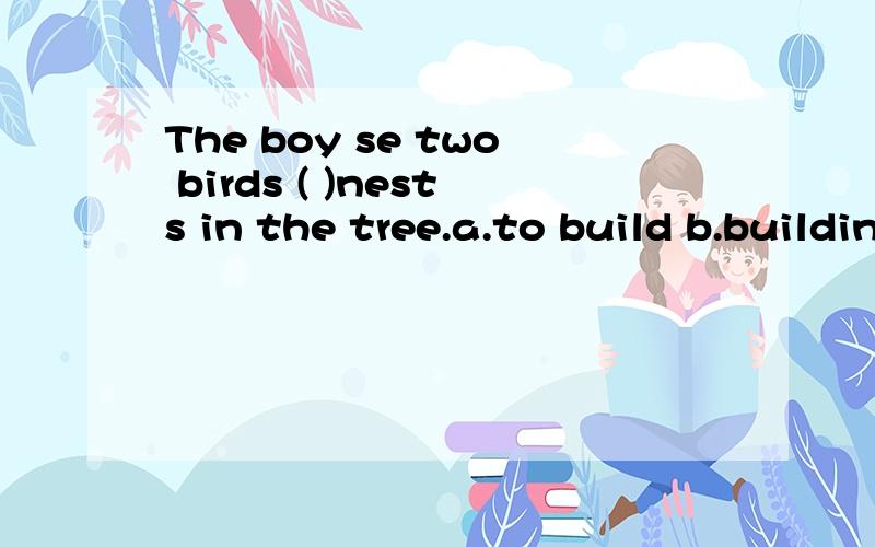 The boy se two birds ( )nests in the tree.a.to build b.building c.built d.builds