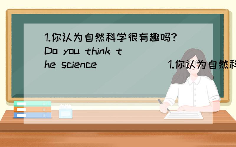 1.你认为自然科学很有趣吗?Do you think the science ______1.你认为自然科学很有趣吗?Do you think the science ______ ______ ______.2.我们的英语老师很忙.Our English teacher （ ）（ ）（ ） 3.大多数学生对英语很